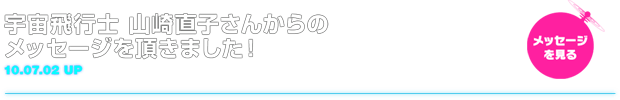 10.07.02 宇宙飛行士山崎直子さんかたのメッセージをいただきました！