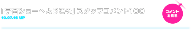 10.07.16 「宇宙ショーへようこそ」スタッフコメント100