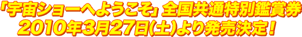 「宇宙ショーへようこそ」全国共通特別鑑賞券 2010年3月27日より発売決定！